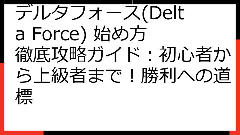 デルタフォース(Delta Force) 始め方徹底攻略ガイド：初心者から上級者まで！勝利への道標